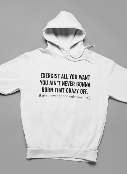 Exercise All You Want You Ain't Never Gonna Burn That Crazy Off Hoodie